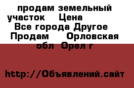 продам земельный участок  › Цена ­ 60 000 - Все города Другое » Продам   . Орловская обл.,Орел г.